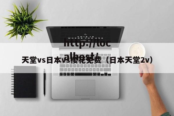 天堂vs日本vs樱花免费(日本天堂2v)