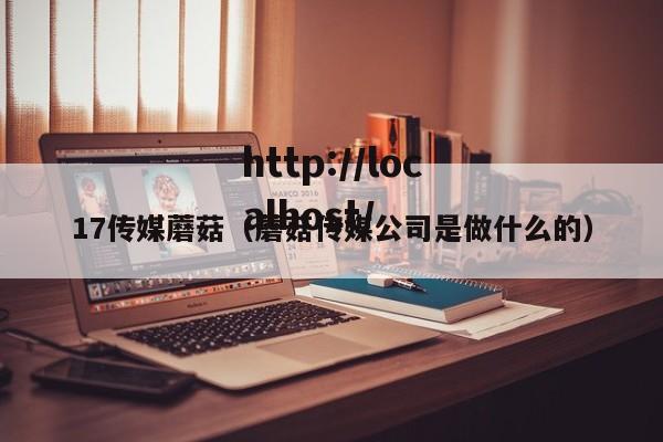 17传媒蘑菇(蘑菇传媒公司是做什么的)